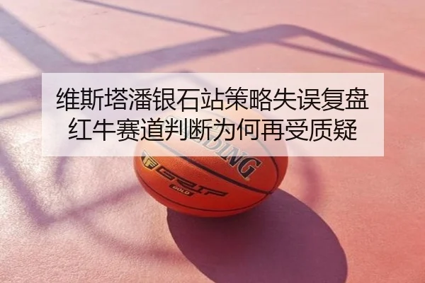 维斯塔潘银石站策略失误复盘 红牛赛道判断为何再受质疑