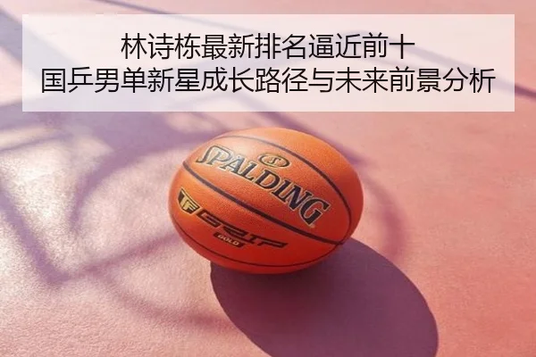 林诗栋最新排名逼近前十 国乒男单新星成长路径与未来前景分析