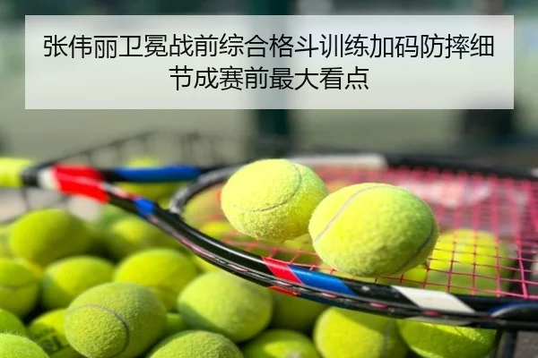 张伟丽卫冕战前综合格斗训练加码防摔细节成赛前最大看点