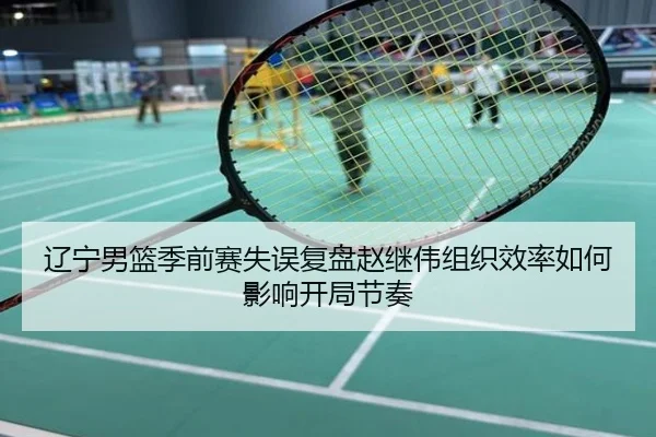 辽宁男篮季前赛失误复盘赵继伟组织效率如何影响开局节奏