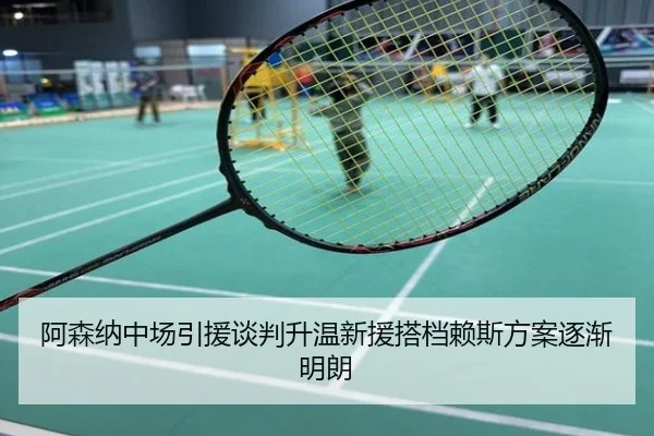 阿森纳中场引援谈判升温新援搭档赖斯方案逐渐明朗