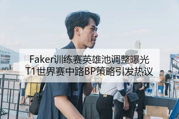 Faker训练赛英雄池调整曝光 T1世界赛中路BP策略引发热议